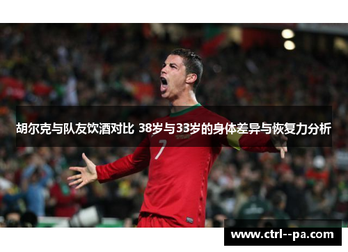胡尔克与队友饮酒对比 38岁与33岁的身体差异与恢复力分析 胡尔克与队友饮酒对比 38岁与33岁的身体差异与恢复力分析