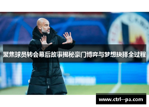 聚焦球员转会幕后故事揭秘豪门博弈与梦想抉择全过程