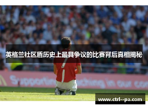 英格兰社区盾历史上最具争议的比赛背后真相揭秘