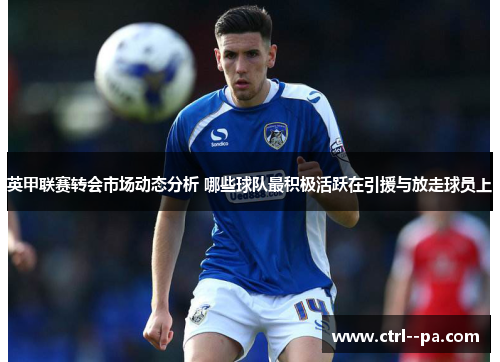 英甲联赛转会市场动态分析 哪些球队最积极活跃在引援与放走球员上