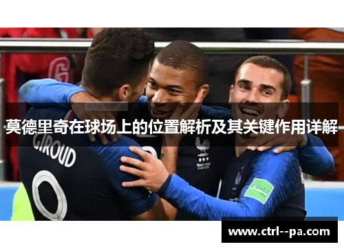 莫德里奇在球场上的位置解析及其关键作用详解 莫德里奇在球场上的位置解析及其关键作用详解