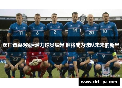 药厂晋级8强后潜力球员崛起 谁将成为球队未来的新星 药厂晋级8强后潜力球员崛起 谁将成为球队未来的新星