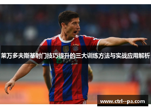 莱万多夫斯基射门技巧提升的三大训练方法与实战应用解析