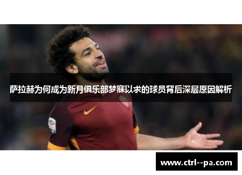 萨拉赫为何成为新月俱乐部梦寐以求的球员背后深层原因解析 萨拉赫为何成为新月俱乐部梦寐以求的球员背后深层原因解析