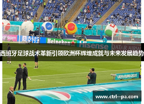 西班牙足球战术革新引领欧洲杯辉煌成就与未来发展趋势 西班牙足球战术革新引领欧洲杯辉煌成就与未来发展趋势