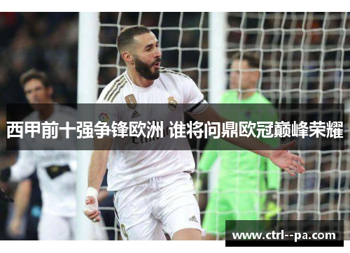 西甲前十强争锋欧洲 谁将问鼎欧冠巅峰荣耀