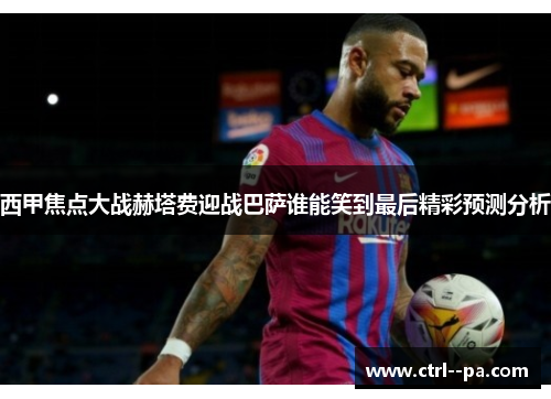 西甲焦点大战赫塔费迎战巴萨谁能笑到最后精彩预测分析 西甲焦点大战赫塔费迎战巴萨谁能笑到最后精彩预测分析