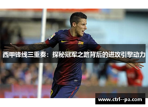 西甲锋线三重奏:探秘冠军之路背后的进攻引擎动力 西甲锋线三重奏:探秘冠军之路背后的进攻引擎动力