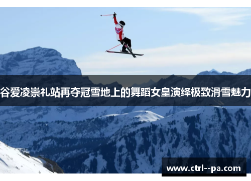 谷爱凌崇礼站再夺冠雪地上的舞蹈女皇演绎极致滑雪魅力 谷爱凌崇礼站再夺冠雪地上的舞蹈女皇演绎极致滑雪魅力