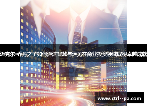迈克尔·乔丹之子如何通过智慧与远见在商业投资领域取得卓越成就 迈克尔·乔丹之子如何通过智慧与远见在商业投资领域取得卓越成就