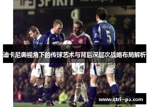 迪卡尼奥视角下的传球艺术与背后深层次战略布局解析 迪卡尼奥视角下的传球艺术与背后深层次战略布局解析