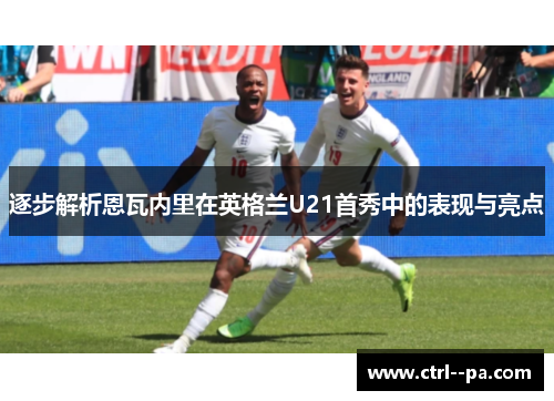 逐步解析恩瓦内里在英格兰U21首秀中的表现与亮点