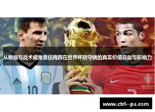 从数据与战术视角重估梅西在世界杯防守端的真实价值贡献与影响力