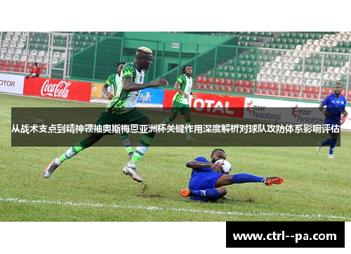 从战术支点到精神领袖奥斯梅恩亚洲杯关键作用深度解析对球队攻防体系影响评估 从战术支点到精神领袖奥斯梅恩亚洲杯关键作用深度解析对球队攻防体系影响评估