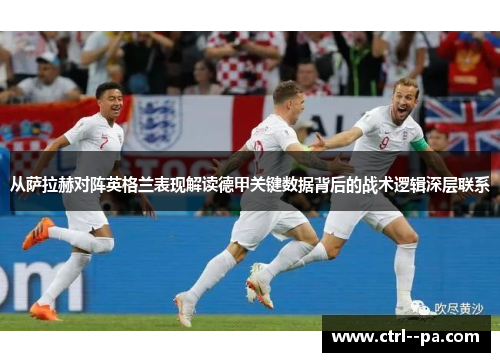 从萨拉赫对阵英格兰表现解读德甲关键数据背后的战术逻辑深层联系 从萨拉赫对阵英格兰表现解读德甲关键数据背后的战术逻辑深层联系
