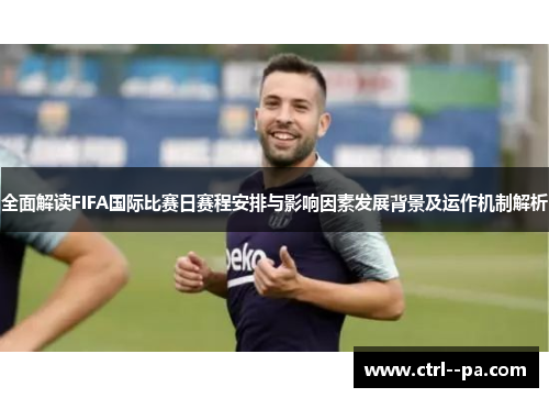 全面解读FIFA国际比赛日赛程安排与影响因素发展背景及运作机制解析 全面解读FIFA国际比赛日赛程安排与影响因素发展背景及运作机制解析