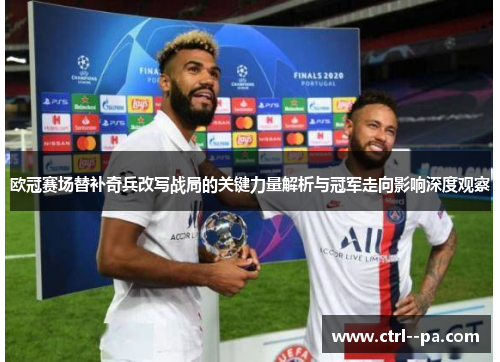 欧冠赛场替补奇兵改写战局的关键力量解析与冠军走向影响深度观察 欧冠赛场替补奇兵改写战局的关键力量解析与冠军走向影响深度观察