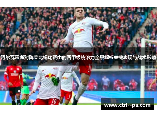 阿尔瓦雷斯对阵莱比锡比赛中的西甲级统治力全景解析关键表现与战术影响