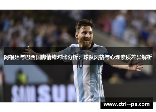 阿根廷与巴西国脚情绪对比分析:球队风格与心理素质差异解析 阿根廷与巴西国脚情绪对比分析:球队风格与心理素质差异解析