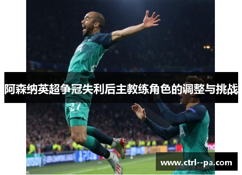 阿森纳英超争冠失利后主教练角色的调整与挑战 阿森纳英超争冠失利后主教练角色的调整与挑战