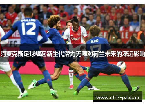 阿贾克斯足球崛起新生代潜力无限对荷兰未来的深远影响 阿贾克斯足球崛起新生代潜力无限对荷兰未来的深远影响