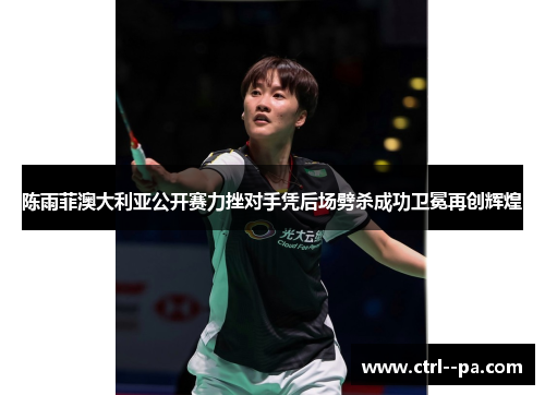 陈雨菲澳大利亚公开赛力挫对手凭后场劈杀成功卫冕再创辉煌 陈雨菲澳大利亚公开赛力挫对手凭后场劈杀成功卫冕再创辉煌