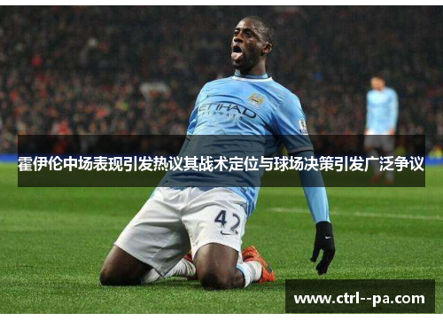 霍伊伦中场表现引发热议其战术定位与球场决策引发广泛争议 霍伊伦中场表现引发热议其战术定位与球场决策引发广泛争议