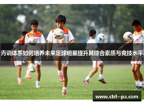青训体系如何培养未来足球明星提升其综合素质与竞技水平 青训体系如何培养未来足球明星提升其综合素质与竞技水平