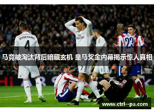 马竞被淘汰背后暗藏玄机 皇马奖金内幕揭示惊人真相