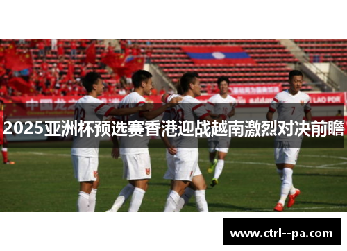 2025亚洲杯预选赛香港迎战越南激烈对决前瞻