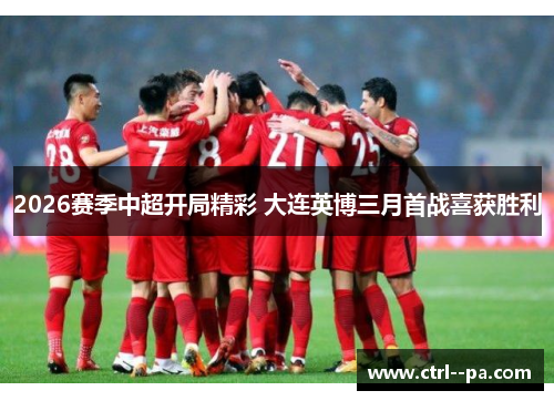 2026赛季中超开局精彩 大连英博三月首战喜获胜利