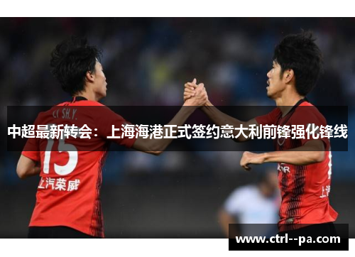 中超最新转会：上海海港正式签约意大利前锋强化锋线