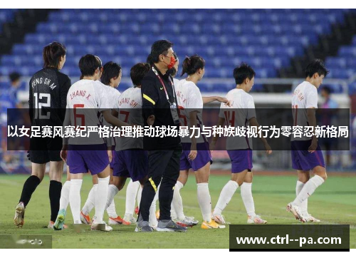 以女足赛风赛纪严格治理推动球场暴力与种族歧视行为零容忍新格局