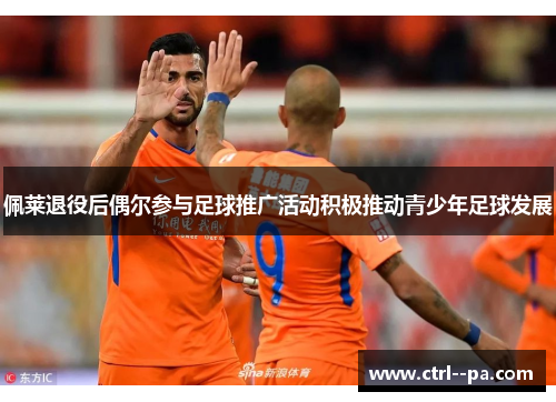 佩莱退役后偶尔参与足球推广活动积极推动青少年足球发展