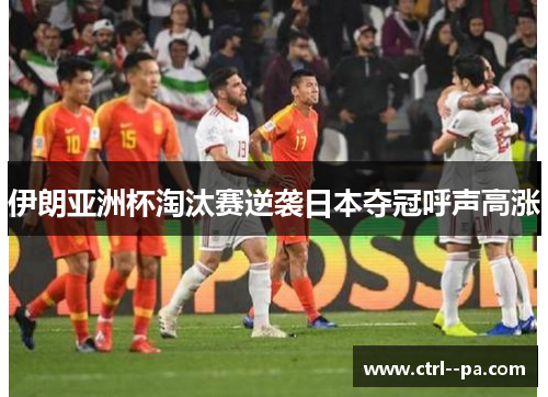 伊朗亚洲杯淘汰赛逆袭日本夺冠呼声高涨 伊朗亚洲杯淘汰赛逆袭日本夺冠呼声高涨