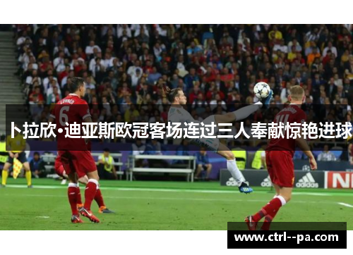 卜拉欣·迪亚斯欧冠客场连过三人奉献惊艳进球