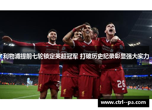 利物浦提前七轮锁定英超冠军 打破历史纪录彰显强大实力