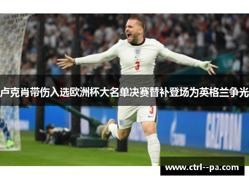 卢克肖带伤入选欧洲杯大名单决赛替补登场为英格兰争光