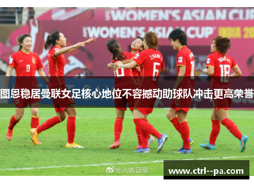 图恩稳居曼联女足核心地位不容撼动助球队冲击更高荣誉