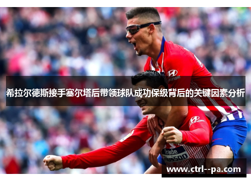 希拉尔德斯接手塞尔塔后带领球队成功保级背后的关键因素分析 希拉尔德斯接手塞尔塔后带领球队成功保级背后的关键因素分析