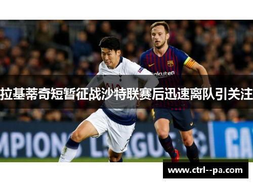 拉基蒂奇短暂征战沙特联赛后迅速离队引关注