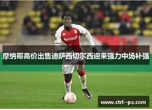 摩纳哥高价出售迪萨西切尔西迎来强力中场补强