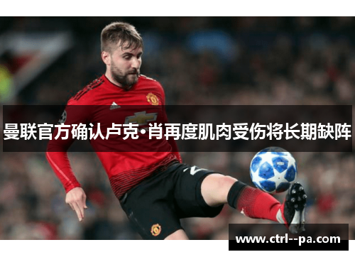 曼联官方确认卢克·肖再度肌肉受伤将长期缺阵