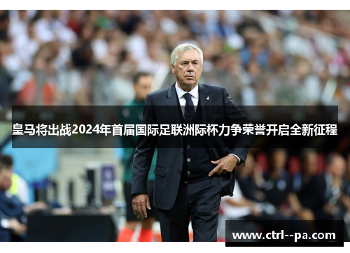 皇马将出战2024年首届国际足联洲际杯力争荣誉开启全新征程 皇马将出战2024年首届国际足联洲际杯力争荣誉开启全新征程