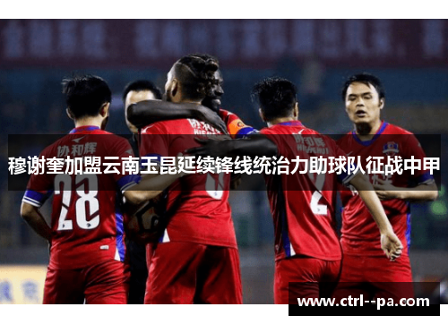 穆谢奎加盟云南玉昆延续锋线统治力助球队征战中甲 穆谢奎加盟云南玉昆延续锋线统治力助球队征战中甲
