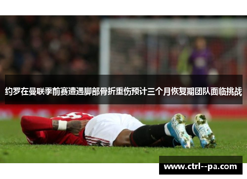 约罗在曼联季前赛遭遇脚部骨折重伤预计三个月恢复期团队面临挑战