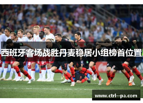 西班牙客场战胜丹麦稳居小组榜首位置 西班牙客场战胜丹麦稳居小组榜首位置