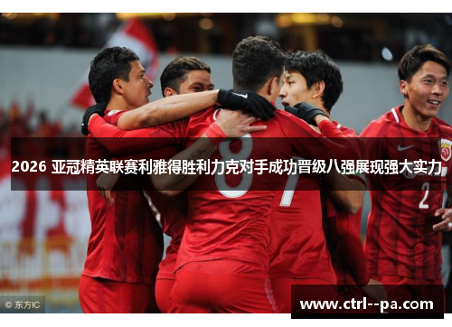 2026 亚冠精英联赛利雅得胜利力克对手成功晋级八强展现强大实力 2026 亚冠精英联赛利雅得胜利力克对手成功晋级八强展现强大实力