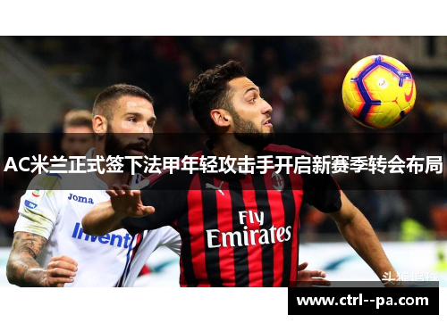 AC米兰正式签下法甲年轻攻击手开启新赛季转会布局 AC米兰正式签下法甲年轻攻击手开启新赛季转会布局