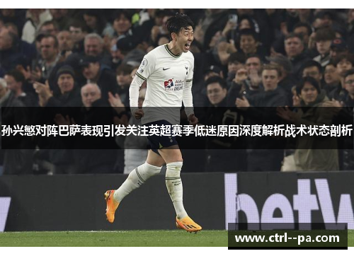 孙兴慜对阵巴萨表现引发关注英超赛季低迷原因深度解析战术状态剖析